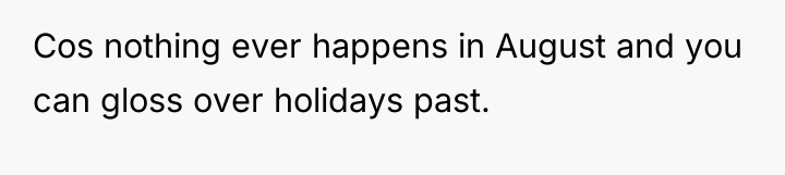 Cos nothing ever happens in August and you can gloss...