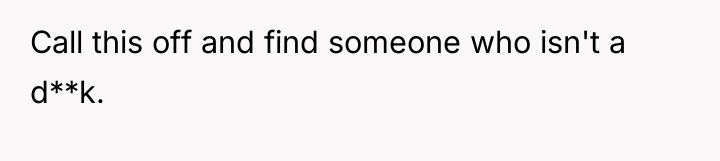 Call this off and find someone who isn't a d**k.