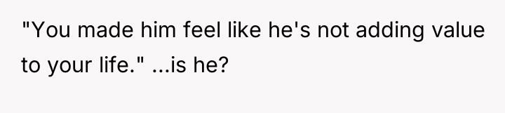 "You made him feel like he's not adding value to...