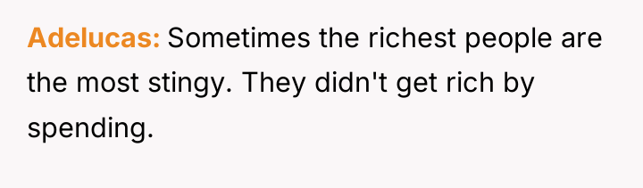 Adelucas Sometimes the richest people are the most stingy. They...