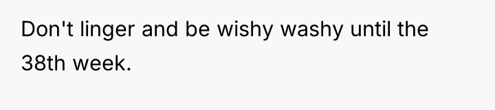 Don't linger and be wishy washy until the 38th week.