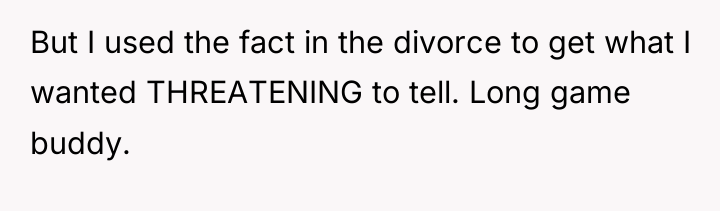 But I used the fact in the divorce to get...