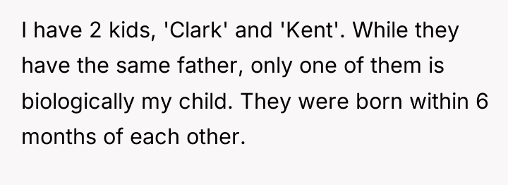I have 2 kids, 'Clark' and 'Kent'. While they have...