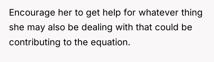Encourage her to get help for whatever thing she may...