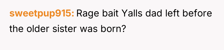 sweetpup915 Rage bait Yalls dad left before the older sister...