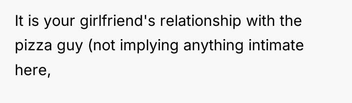 It is your girlfriend's relationship with the pizza guy (not...