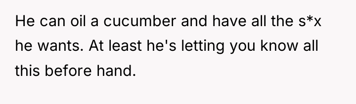 He can oil a cucumber and have all the s*x...