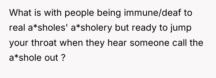 What is with people being immune/deaf to real a*sholes' a*sholery...