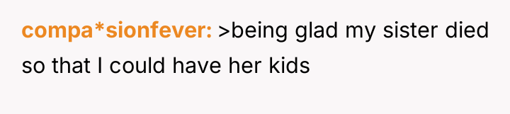 compa*sionfever >being glad my sister died so that I could...