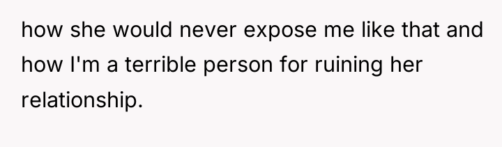 how she would never expose me like that and how...