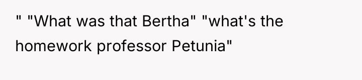 " "What was that Bertha" "what's the homework professor Petunia"