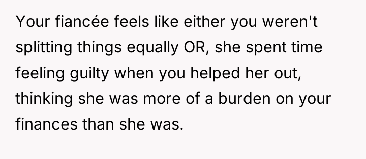 Your fiancée feels like either you weren't splitting things equally...