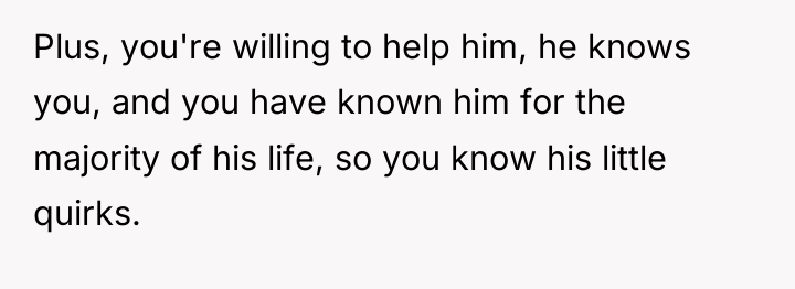 Plus, you're willing to help him, he knows you, and...