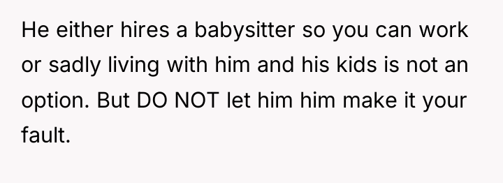 He either hires a babysitter so you can work or...