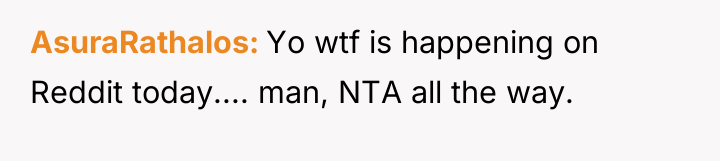 AsuraRathalos Yo wtf is happening on Reddit today.... man, NTA...