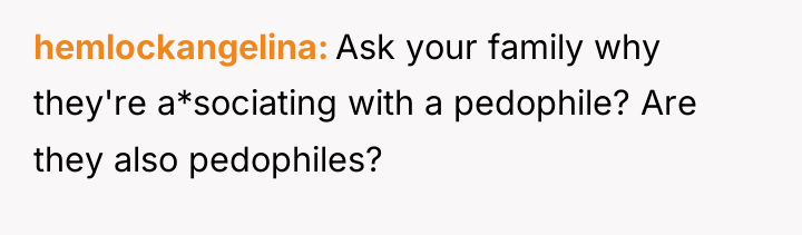hemlockangelina Ask your family why they're a*sociating with a pedophile?...