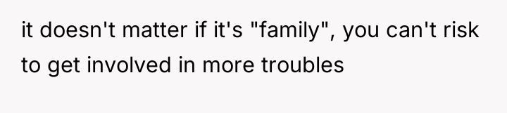 it doesn't matter if it's "family", you can't risk to...