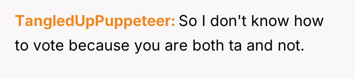 TangledUpPuppeteer So I don't know how to vote because you...