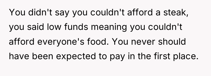 You didn't say you couldn't afford a steak, you said...