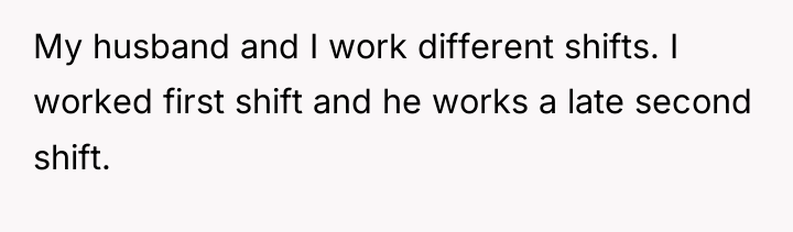 My husband and I work different shifts. I worked first...