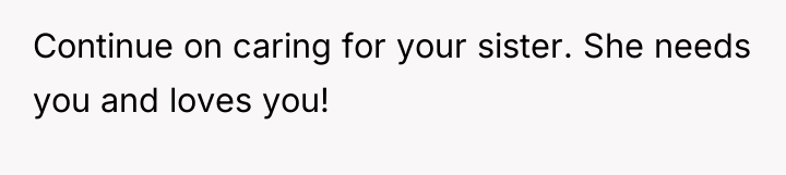 Continue on caring for your sister. She needs you and...