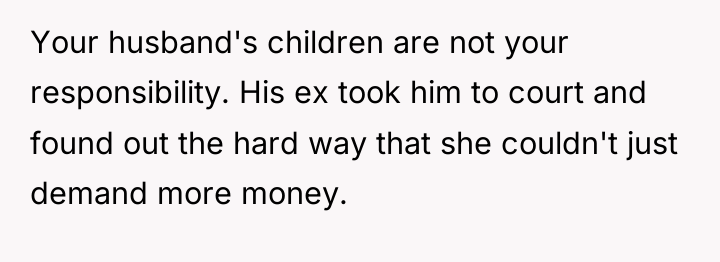 Your husband's children are not your responsibility. His ex took...