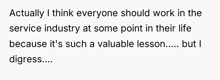Actually I think everyone should work in the service industry...