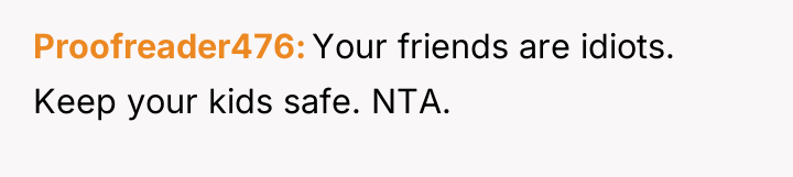 Proofreader476 Your friends are idiots. Keep your kids safe. NTA.