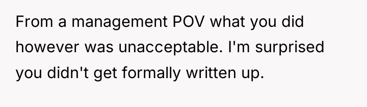 From a management POV what you did however was unacceptable....