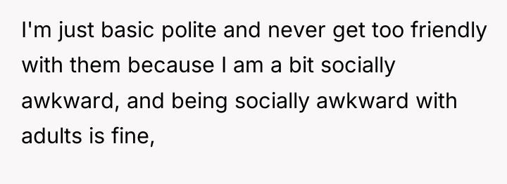 I'm just basic polite and never get too friendly with...