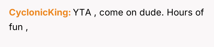 CyclonicKing YTA , come on dude. Hours of fun ,