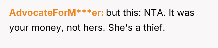 AdvocateForM***er but this: NTA. It was your money, not hers....