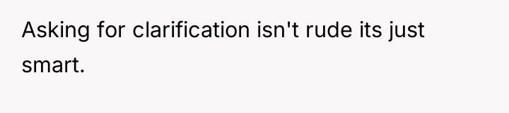 Asking for clarification isn't rude its just smart.