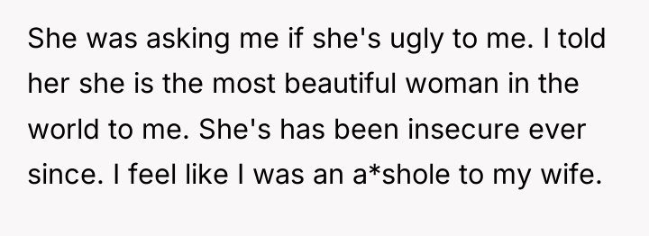 She was asking me if she's ugly to me. I...