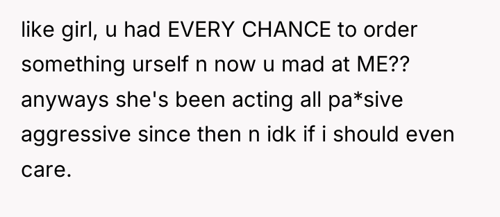 like girl, u had EVERY CHANCE to order something urself...