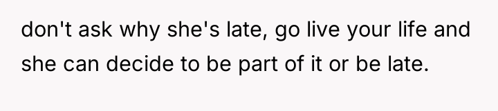 don't ask why she's late, go live your life and...