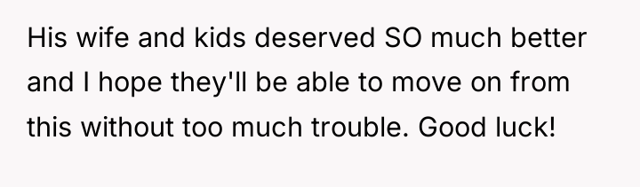 His wife and kids deserved SO much better and I...