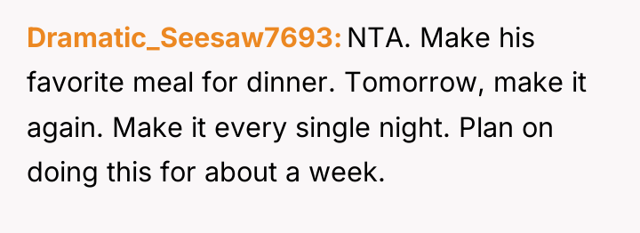 Dramatic_Seesaw7693 NTA. Make his favorite meal for dinner. Tomorrow, make...