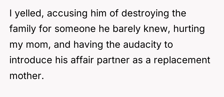 I yelled, accusing him of destroying the family for someone...