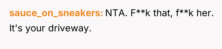 sauce_on_sneakers NTA. F**k that, f**k her. It's your driveway.