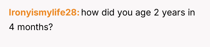 Ironyismylife28 how did you age 2 years in 4 months?