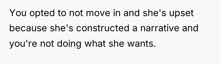 You opted to not move in and she's upset because...