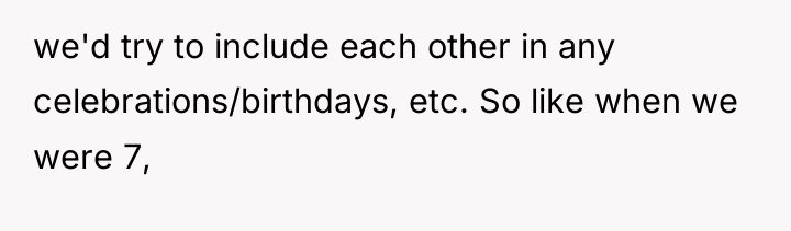 we'd try to include each other in any celebrations/birthdays, etc....