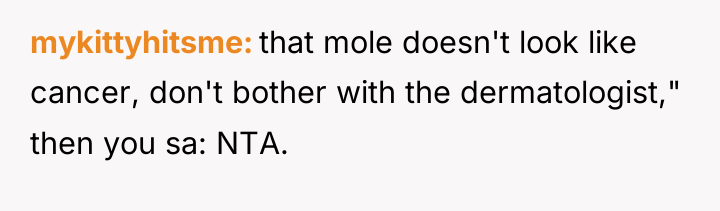 mykittyhitsme that mole doesn't look like cancer, don't bother with...