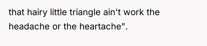 that hairy little triangle ain't work the headache or the...
