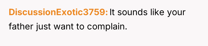 DiscussionExotic3759 It sounds like your father just want to complain.