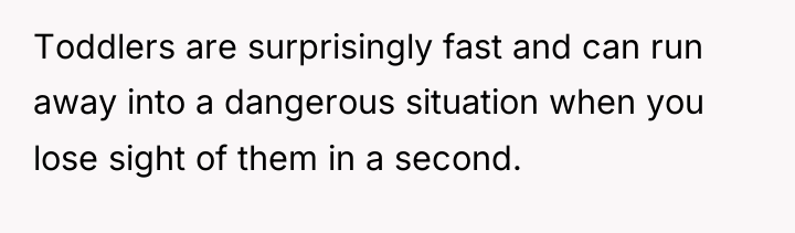 Toddlers are surprisingly fast and can run away into a...