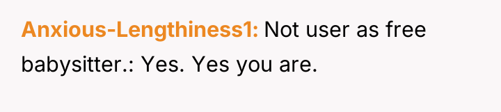 Anxious-Lengthiness1 Not user as free babysitter.: Yes. Yes you are.