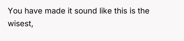 You have made it sound like this is the wisest,