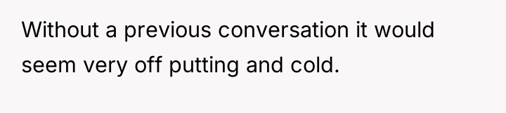 Without a previous conversation it would seem very off putting...